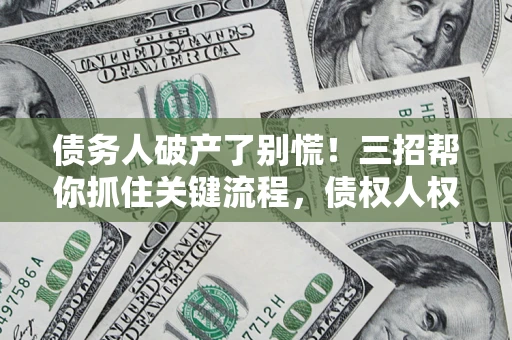 武汉债务人破产了别慌！三招帮你抓住关键流程，债权人权益不再缩水