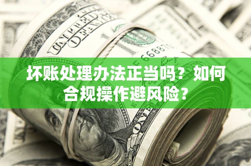 武汉坏账处理办法正当吗？如何合规操作避风险？
