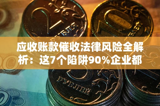 武汉应收账款催收法律风险全解析：这7个陷阱90%企业都踩过（含合规应对指南）