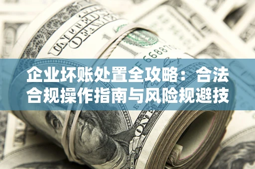 武汉企业坏账处置全攻略：合法合规操作指南与风险规避技巧解析