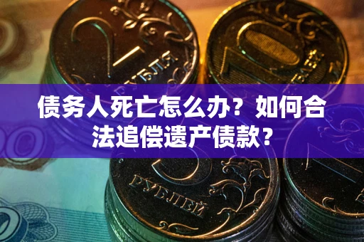 武汉债务人死亡怎么办？如何合法追偿遗产债款？