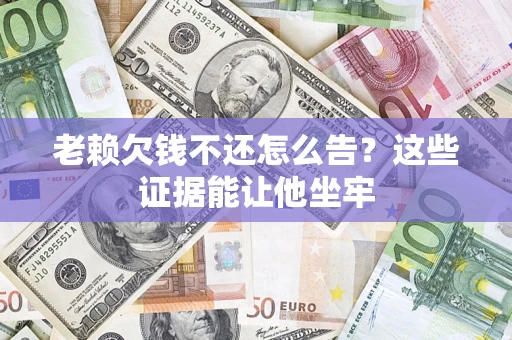武汉老赖欠钱不还怎么告？这些证据能让他坐牢
