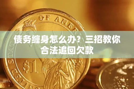 武汉债务缠身怎么办？三招教你合法追回欠款
