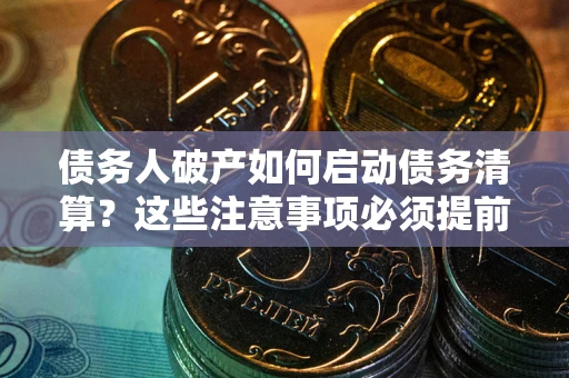 武汉债务人破产如何启动债务清算？这些注意事项必须提前知道