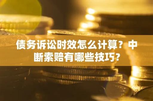 武汉债务诉讼时效怎么计算？中断索赔有哪些技巧？