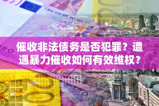 武汉催收非法债务是否犯罪?遭遇暴力催收如何有效维权? 武汉催收非法债务是否犯罪?遭遇暴力催收如何有效维权?