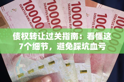 武汉债权转让过关指南：看懂这7个细节，避免踩坑血亏