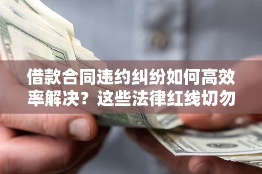 武汉借款合同违约纠纷如何高效率解决？这些法律红线切勿触碰