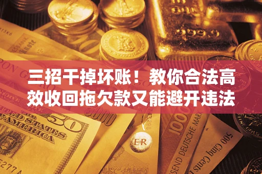 武汉三招干掉坏账！教你合法高效收回拖欠款又能避开违法雷区