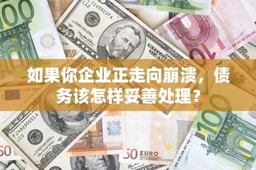 武汉如果你企业正走向崩溃，债务该怎样妥善处理？