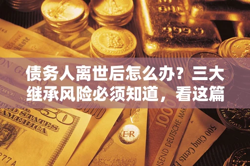 武汉债务人离世后怎么办？三大继承风险必须知道，看这篇就够了