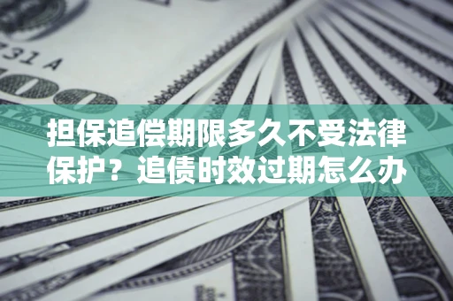 武汉担保追偿期限多久不受法律保护？追债时效过期怎么办？