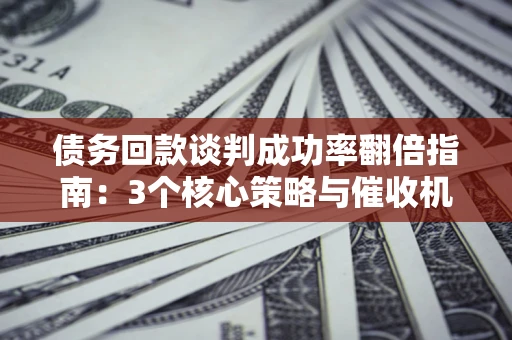 武汉债务回款谈判成功率翻倍指南：3个核心策略与催收机构避坑法则