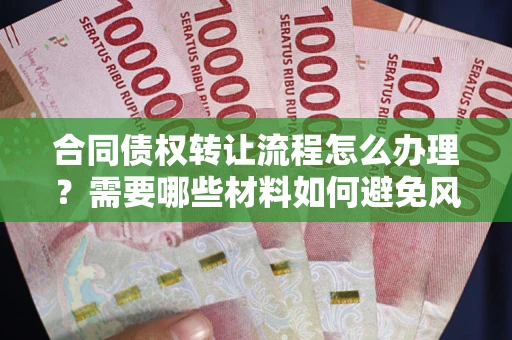 武汉合同债权转让流程怎么办理？需要哪些材料如何避免风险？