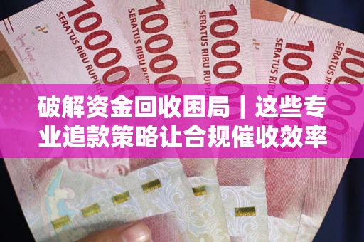 武汉破解资金回收困局｜这些专业追款策略让合规催收效率翻倍