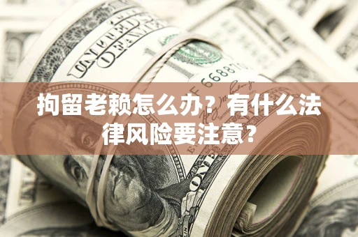 武汉拘留老赖怎么办？有什么法律风险要注意？