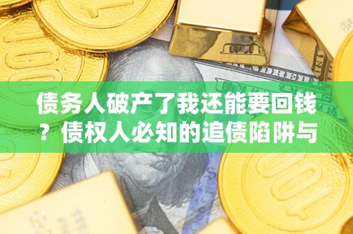 武汉债务人破产了我还能要回钱？债权人必知的追债陷阱与破局之道