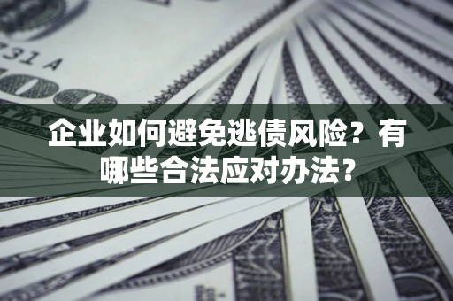 武汉企业如何避免逃债风险？有哪些合法应对办法？