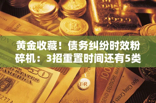 武汉黄金收藏！债务纠纷时效粉碎机：3招重置时间还有5类不设年限的特殊债务
