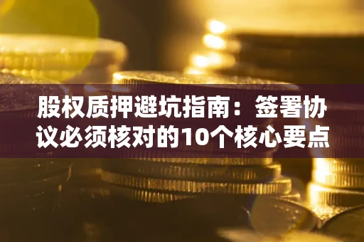 武汉股权质押避坑指南:签署协议必须核对的10个核心要点 武汉股权质押避坑指南:签署协议必须核对的10个核心要点