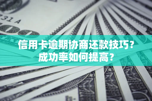 武汉信用卡逾期协商还款技巧？成功率如何提高？