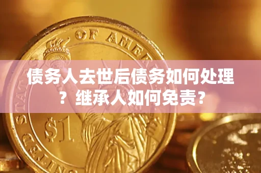 武汉债务人去世后债务如何处理？继承人如何免责？
