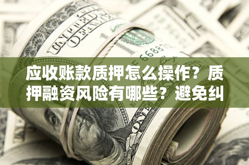 武汉应收账款质押怎么操作？质押融资风险有哪些？避免纠纷高效融资技巧