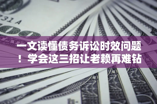 武汉一文读懂债务诉讼时效问题！学会这三招让老赖再难钻空子