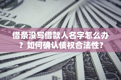 武汉借条没写借款人名字怎么办？如何确认债权合法性？