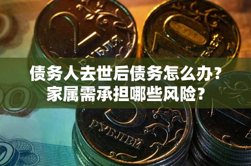 武汉债务人去世后债务怎么办？家属需承担哪些风险？