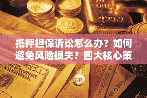 武汉抵押担保诉讼怎么办？如何避免风险损失？四大核心策略全解读