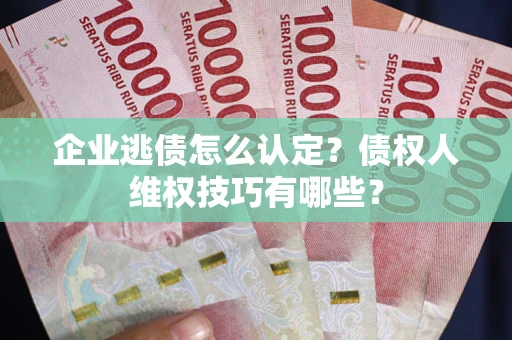 武汉企业逃债怎么认定？债权人维权技巧有哪些？
