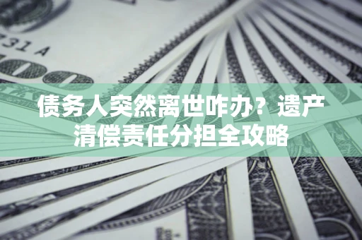 武汉债务人突然离世咋办？遗产清偿责任分担全攻略