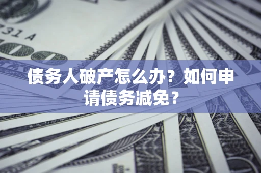武汉债务人破产怎么办？如何申请债务减免？