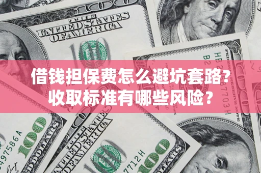武汉借钱担保费怎么避坑套路?收取标准有哪些风险? 武汉借钱担保费怎么避坑套路?收取标准有哪些风险?