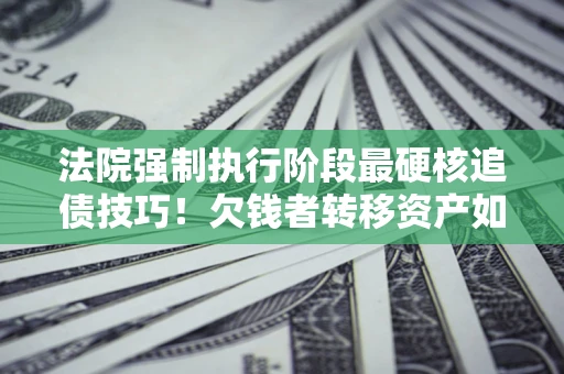 武汉法院强制执行阶段最硬核追债技巧！欠钱者转移资产如何破解？
