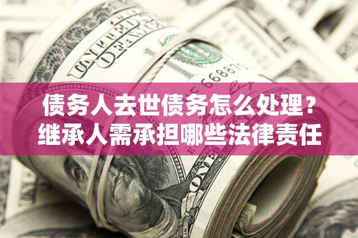 武汉债务人去世债务怎么处理？继承人需承担哪些法律责任？