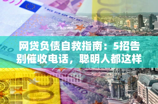 武汉网贷负债自救指南：5招告别催收电话，聪明人都这样做