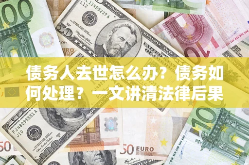 武汉债务人去世怎么办？债务如何处理？一文讲清法律后果