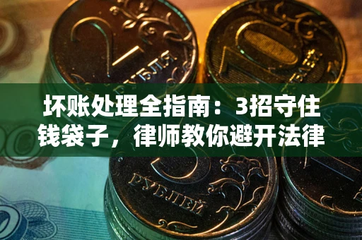 武汉坏账处理全指南：3招守住钱袋子，律师教你避开法律雷区
