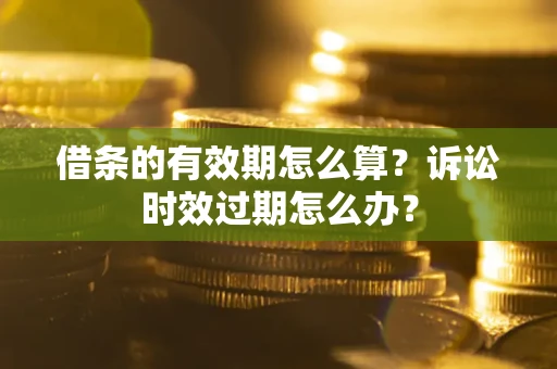 武汉借条的有效期怎么算？诉讼时效过期怎么办？