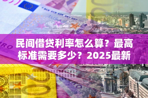 武汉民间借贷利率怎么算？最高标准需要多少？2025最新避坑指南