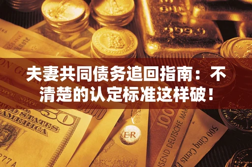 武汉夫妻共同债务追回指南：不清楚的认定标准这样破！