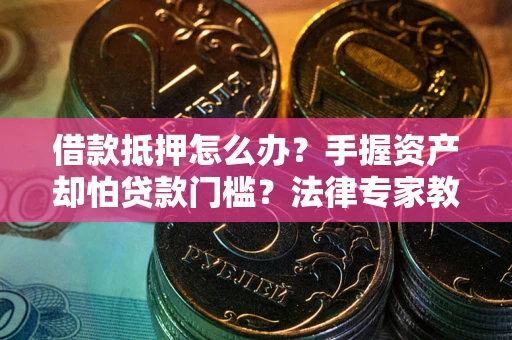 武汉借款抵押怎么办？手握资产却怕贷款门槛？法律专家教你办抵押不踩坑