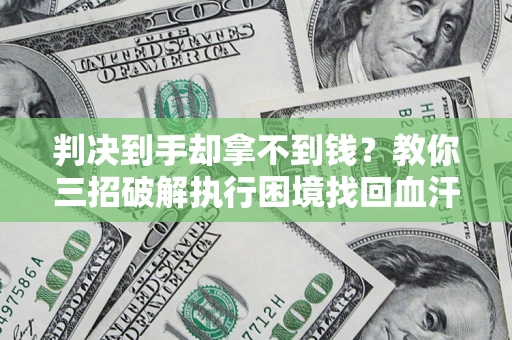 武汉判决到手却拿不到钱？教你三招破解执行困境找回血汗钱