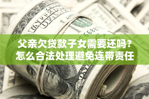 武汉父亲欠贷款子女需要还吗？怎么合法处理避免连带责任？