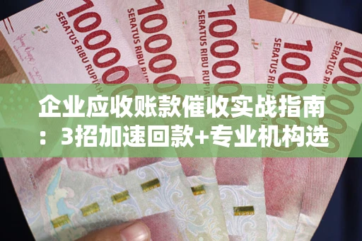 武汉企业应收账款催收实战指南：3招加速回款+专业机构选择避坑