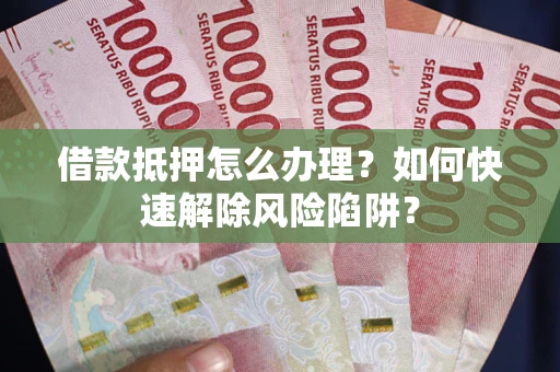 武汉借款抵押怎么办理？如何快速解除风险陷阱？