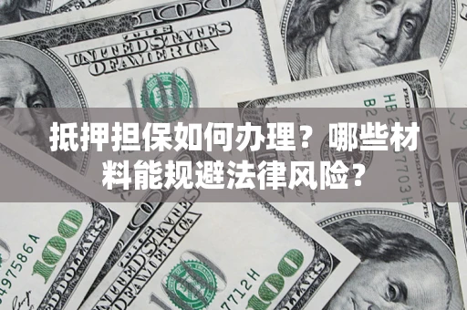 武汉抵押担保如何办理？哪些材料能规避法律风险？