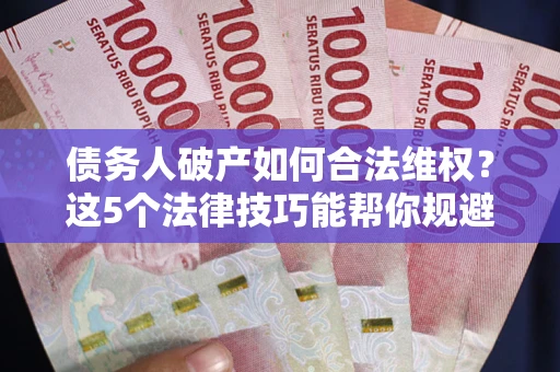 武汉债务人破产如何合法维权？这5个法律技巧能帮你规避风险